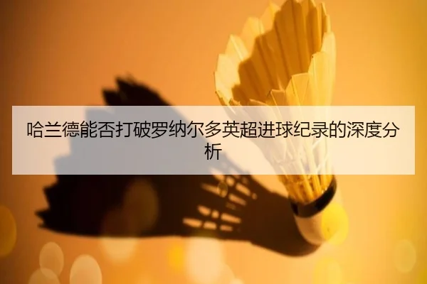 哈兰德能否打破罗纳尔多英超进球纪录的深度分析