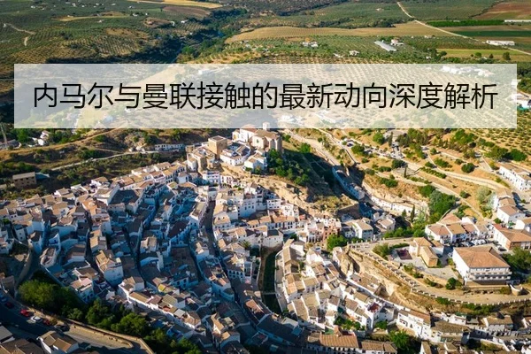 内马尔与曼联接触的最新动向深度解析