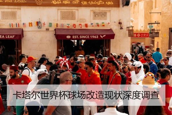 卡塔尔世界杯球场改造现状深度调查